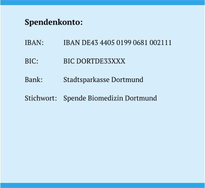 Spendenkonto:  IBAN:		IBAN DE43 4405 0199 0681 002111  BIC:		BIC DORTDE33XXX  Bank:		Stadtsparkasse Dortmund  Stichwort: 	Spende Biomedizin Dortmund